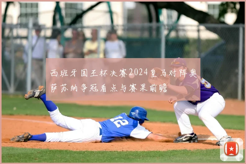 西班牙国王杯决赛2024皇马对阵奥萨苏纳争冠看点与赛果前瞻