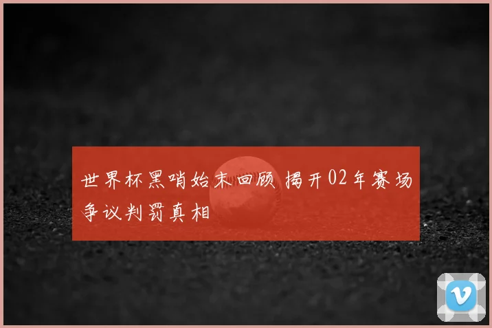 世界杯黑哨始末回顾 揭开02年赛场争议判罚真相