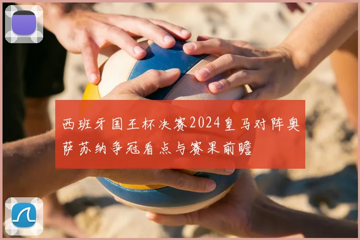 西班牙国王杯决赛2024皇马对阵奥萨苏纳争冠看点与赛果前瞻