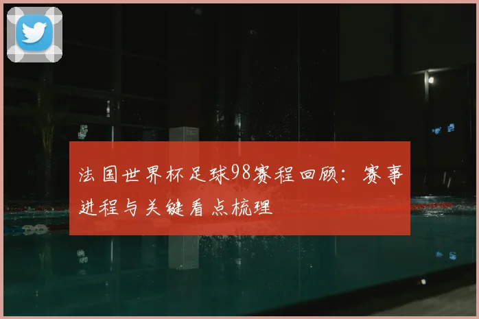 法国世界杯足球98赛程回顾:赛事进程与关键看点梳理