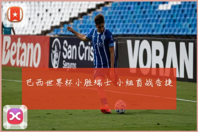 巴西世界杯小胜瑞士 小组首战告捷