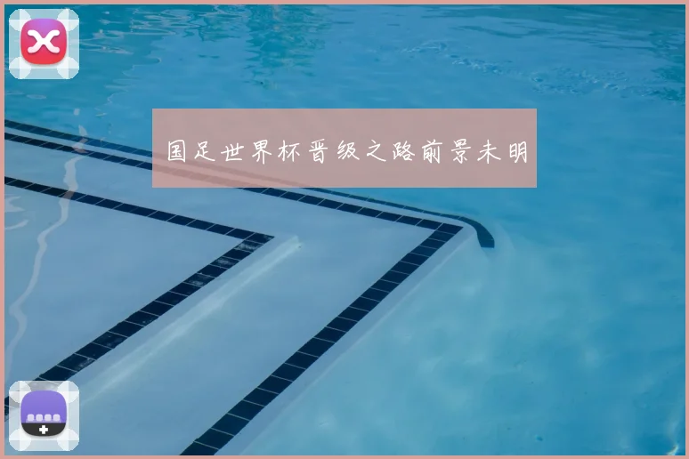 国足世界杯晋级之路前景未明