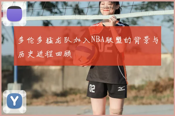 多伦多猛龙队加入NBA联盟的背景与历史进程回顾