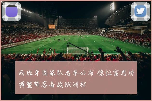 西班牙国家队名单公布 德拉富恩特调整阵容备战欧洲杯