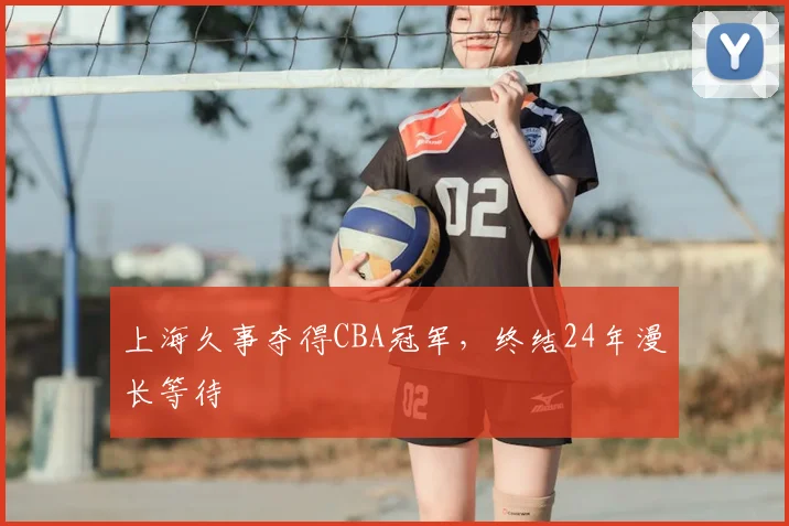 上海久事夺得CBA冠军,终结24年漫长等待