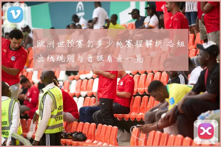 欧洲世预赛打多少轮赛程解析 各组出线规则与晋级看点一览