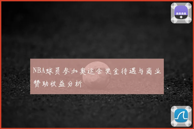 NBA球员参加奥运会奖金待遇与商业赞助收益分析