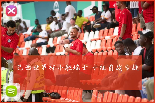 巴西世界杯小胜瑞士 小组首战告捷