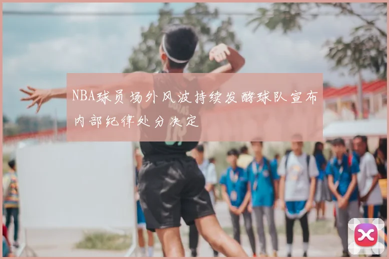NBA球员场外风波持续发酵球队宣布内部纪律处分决定