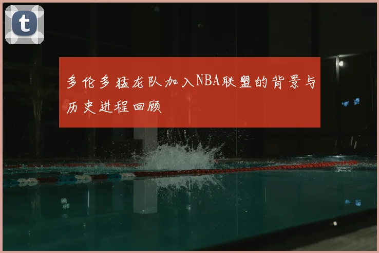 多伦多猛龙队加入NBA联盟的背景与历史进程回顾