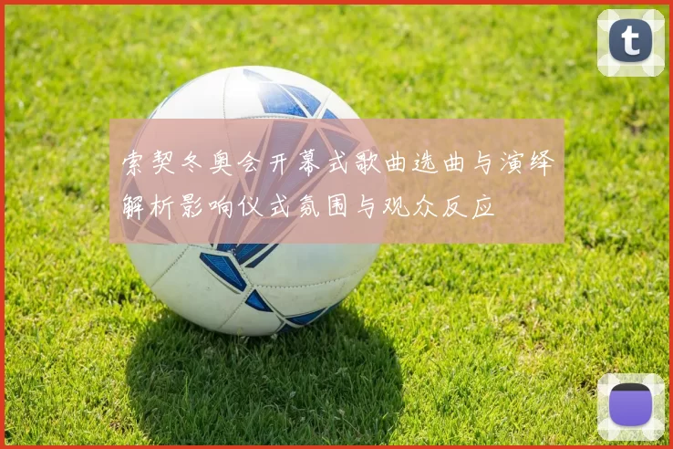 索契冬奥会开幕式歌曲选曲与演绎解析影响仪式氛围与观众反应