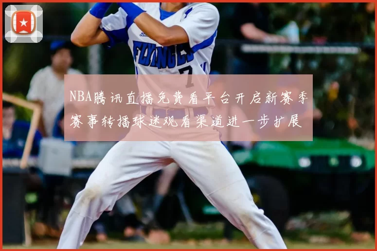 NBA腾讯直播免费看平台开启新赛季赛事转播球迷观看渠道进一步扩展