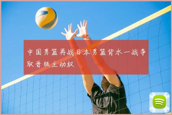 中国男篮再战日本男篮背水一战争取晋级主动权