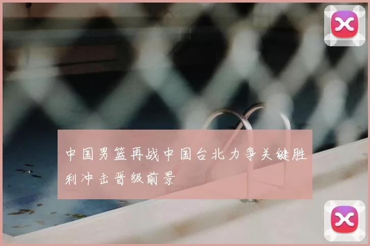 中国男篮再战中国台北力争关键胜利冲击晋级前景