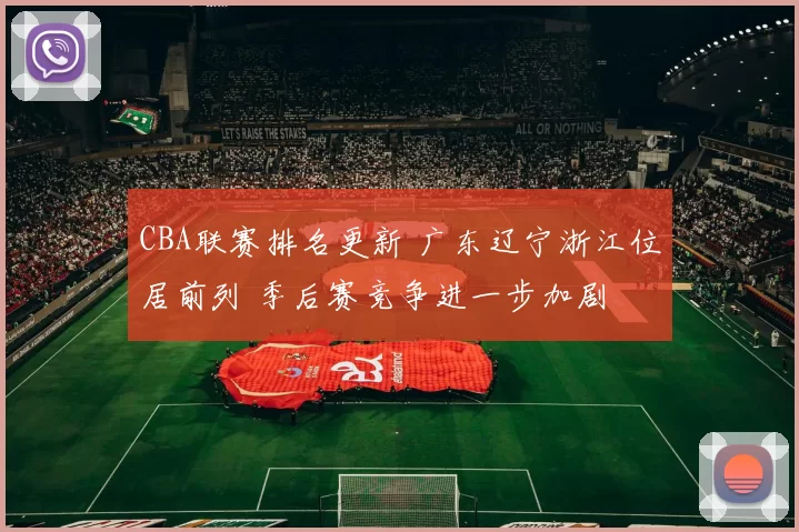 CBA联赛排名更新 广东辽宁浙江位居前列 季后赛竞争进一步加剧