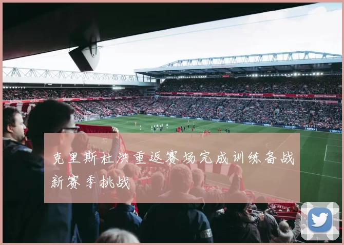 克里斯杜洪重返赛场完成训练备战新赛季挑战