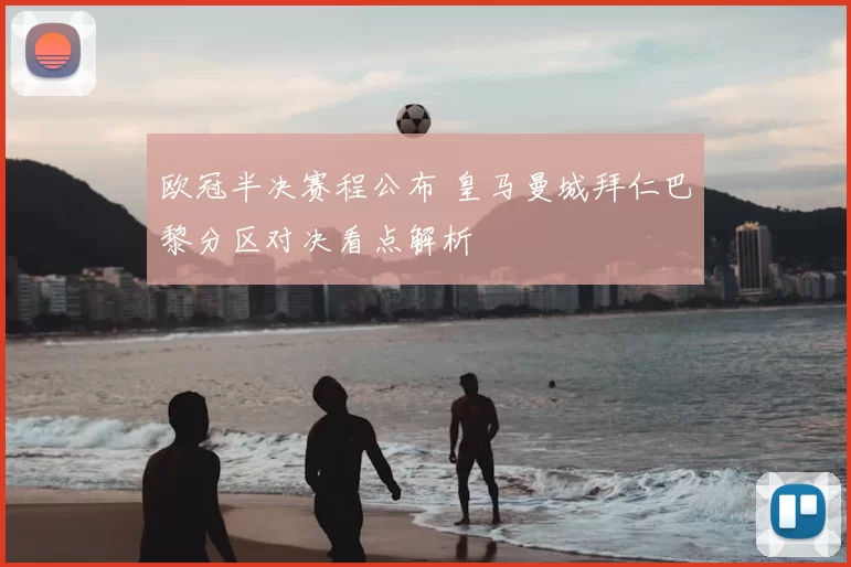 欧冠半决赛程公布 皇马曼城拜仁巴黎分区对决看点解析