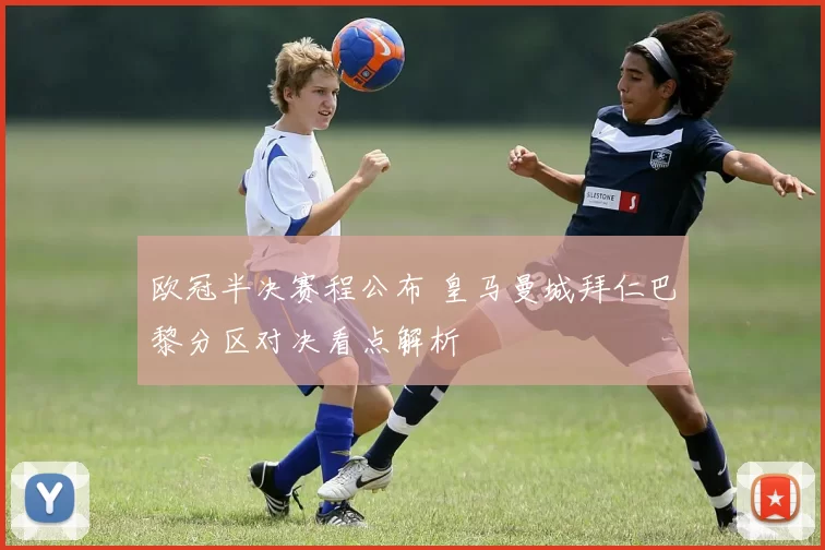 欧冠半决赛程公布 皇马曼城拜仁巴黎分区对决看点解析