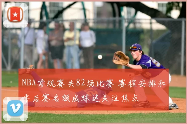 NBA常规赛共82场比赛 赛程安排和季后赛名额成球迷关注焦点