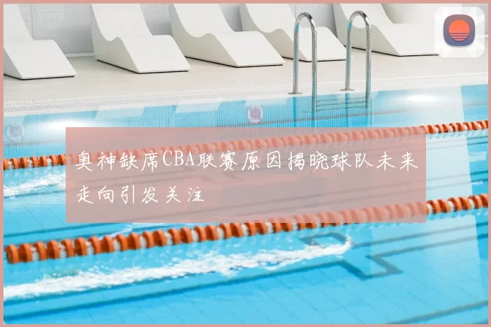 奥神缺席CBA联赛原因揭晓球队未来走向引发关注