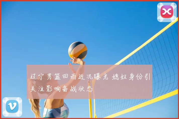 辽宁男篮田雨近况曝光 媳妇身份引关注影响备战状态