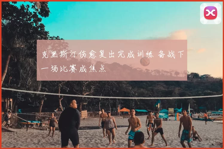 克里斯汀伤愈复出完成训练 备战下一场比赛成焦点