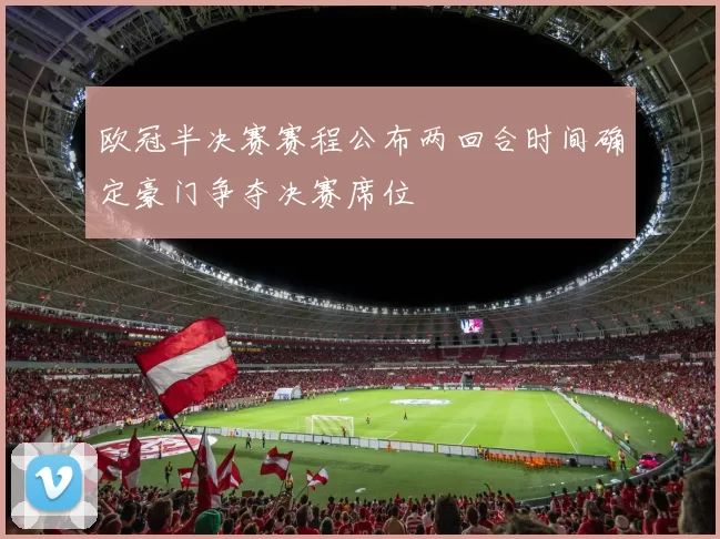 欧冠半决赛赛程公布两回合时间确定豪门争夺决赛席位