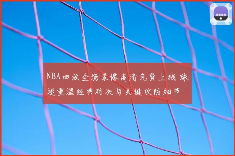 NBA回放全场录像高清免费上线 球迷重温经典对决与关键攻防细节