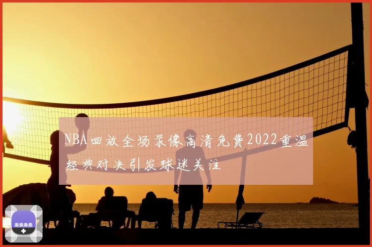NBA回放全场录像高清免费2022重温经典对决引发球迷关注