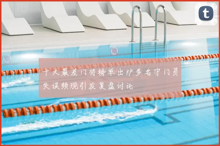 十大最差门将榜单出炉多名守门员失误频现引发复盘讨论