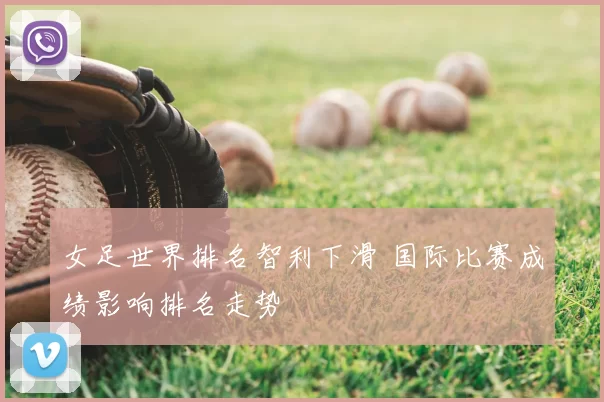 女足世界排名智利下滑 国际比赛成绩影响排名走势