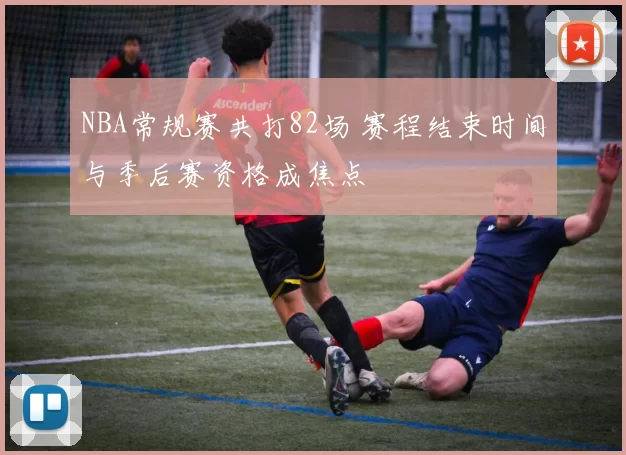 NBA常规赛共打82场 赛程结束时间与季后赛资格成焦点
