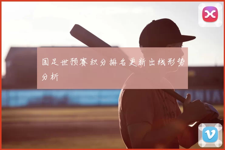 国足世预赛积分排名更新出线形势分析