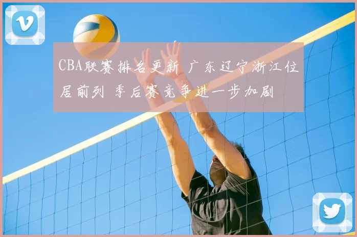 CBA联赛排名更新 广东辽宁浙江位居前列 季后赛竞争进一步加剧