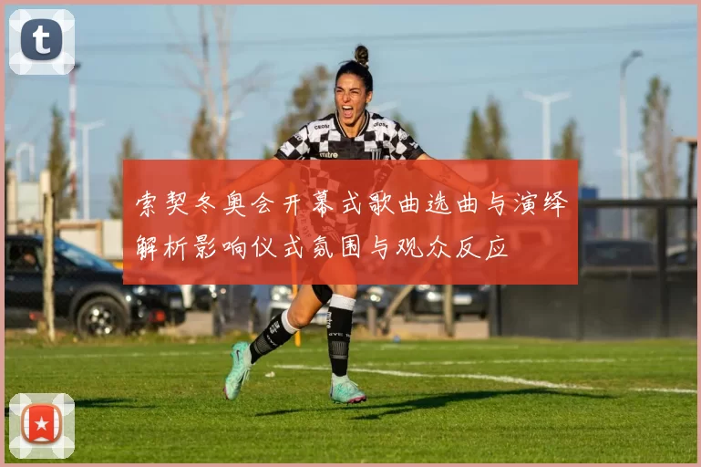 索契冬奥会开幕式歌曲选曲与演绎解析影响仪式氛围与观众反应
