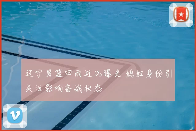 辽宁男篮田雨近况曝光 媳妇身份引关注影响备战状态