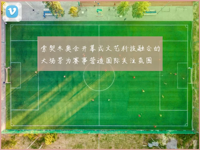 索契冬奥会开幕式文艺科技融合的大场景为赛事营造国际关注氛围